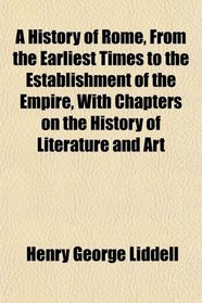 A History of Rome, From the Earliest Times to the Establishment of the Empire, With Chapters on the History of Literature and Art