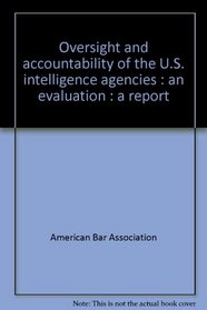 Oversight and accountability of the U.S. intelligence agencies: An evaluation : a report