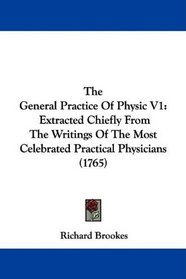 The General Practice Of Physic V1: Extracted Chiefly From The Writings Of The Most Celebrated Practical Physicians (1765)