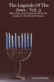 The Legends Of The Jews - Vol. 3: Bible Times And Characters From The Exodus To The Death Of Moses