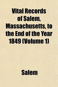 Vital Records of Salem, Massachusetts, to the End of the Year 1849 (Volume 1)