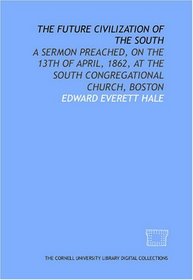 The Future civilization of the South: a sermon preached, on the 13th of April, 1862, at the South Congregational Church, Boston