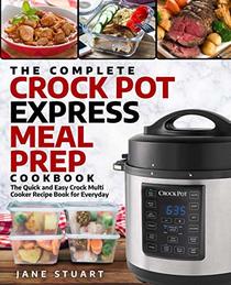 The Complete Crock Pot Express Meal Prep Cookbook: The Quick and Easy Crock Multi Cooker Recipe Book for Everyday (Crock Pot Express Cookbook)