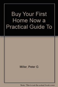 Buy Your First Home Now a Practical Guide To