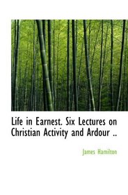 Life in Earnest. Six Lectures on Christian Activity and Ardour ..