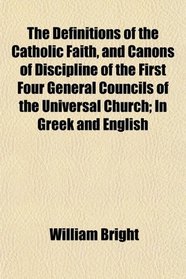 The Definitions of the Catholic Faith, and Canons of Discipline of the First Four General Councils of the Universal Church; In Greek and English