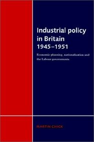 Industrial Policy in Britain 1945-1951 : Economic Planning, Nationalisation and the Labour Governments
