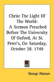 Christ The Light Of The World: A Sermon Preached Before The University Of Oxford, At St. Peter's, On Saturday, October 28. 1749