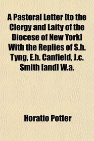 A Pastoral Letter [to the Clergy and Laity of the Diocese of New York] With the Replies of S.h. Tyng, E.h. Canfield, J.c. Smith [and] W.a.