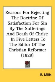Reasons For Rejecting The Doctrine Of Satisfaction For Sin By The Sufferings And Death Of Christ: In Five Letters To The Editor Of The Christian Reformer (1829)