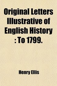 Original Letters Illustrative of English History: To 1799.