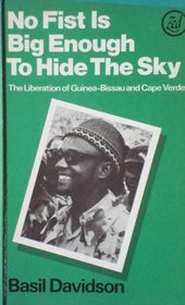 No Fist Is Big Enough to Hide the Sky: The Liberation of Guinea Bissau and Cape Verde : Aspects of an African Revolution
