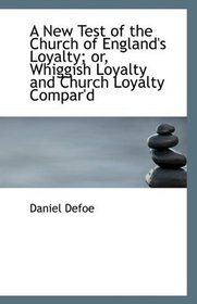 A New Test of the Church of England's Loyalty; or, Whiggish Loyalty and Church Loyalty Compar'd