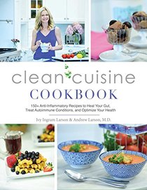 Clean Cuisine Cookbook: 130+ Anti-Inflammatory Recipes to Heal Your Gut, Treat Autoimmune Conditions, and Optimize Your Health