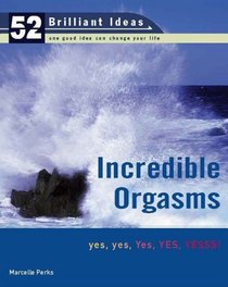 Incredible Orgasms (52 Brilliant Ideas): yes, yes, Yes, YES, YESSS! (52 BRILLIANT IDEAS)