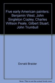 Five early American painters: Benjamin West, John Singleton Copley, Charles Willson Peale, Gilbert Stuart, John Trumbull