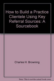How to Build a Practice Clientele Using Key Referral Sources: A Sourcebook