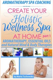 Aromatherapy Spa Coaching: Aromatherapy, Essential Oils and Natural Mind & Body Therapies (Create Your Holistic Wellness Spa at Home: Aromatherapy, Essential OIls, Herbs) (Volume 1)