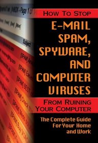 How to Stop E-Mail Spam, Spyware, and Computer Viruses from Ruining Your Computer: The Complete Guide for Your Home and Work