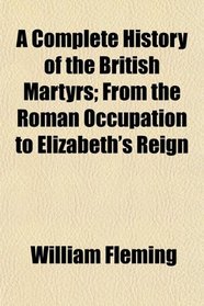 A Complete History of the British Martyrs; From the Roman Occupation to Elizabeth's Reign