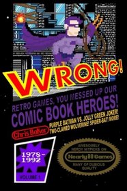 WRONG! Retro Games, You Messed Up Our Comic Book Heroes!: Awesomely Nerdy Nitpicks on Nearly 80 Games (Volume 1)