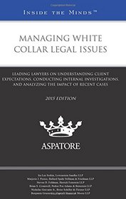 Managing White Collar Legal Issues, 2015 ed.: Leading Lawyers on Understanding Client Expectations, Conducting Internal Investigations, and Analyzing the Impact of Recent Cases (Inside the Minds)