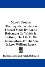 More's Utopia: The English Translation Thereof Made By Raphe Robynson; To Which Is Prefixed, The Life Of Sir Thomas More, By His Son-In-Law, William Roper