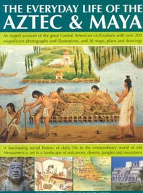 The Everyday Life of Aztec & Maya: The Story Of The Great Central American Civilizations With Over 300 Illustrations, Photographs, Maps And Plans