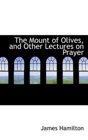 The Mount of Olives, and Other  Lectures on Prayer