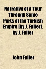 Narrative of a Tour Through Some Parts of the Turkish Empire [by J. Fuller]. by J. Fuller