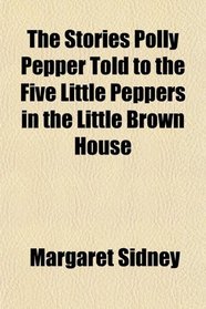 The Stories Polly Pepper Told to the Five Little Peppers in the Little Brown House