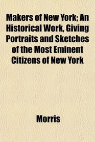 Makers of New York; An Historical Work, Giving Portraits and Sketches of the Most Eminent Citizens of New York