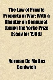 The Law of Private Property in War; With a Chapter on Conquest. (being the Yorke Prize Essay for 1906)