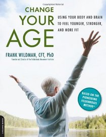 Change Your Age: Using Your Body and Brain to Feel Younger, Stronger, and More Fit