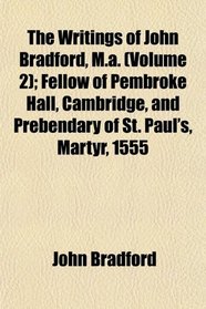 The Writings of John Bradford, M.a. (Volume 2); Fellow of Pembroke Hall, Cambridge, and Prebendary of St. Paul's, Martyr, 1555