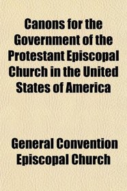 Canons for the Government of the Protestant Episcopal Church in the United States of America; Being the Substance of Various Canons Adopted in