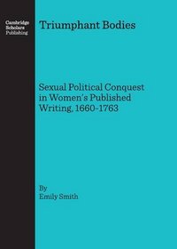 Triumphant Bodies: Sexual Political Conquest in Women s Published Writing, 1660-1763