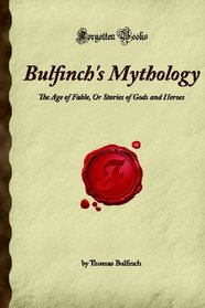 Bulfinch's Mythology: The Age of Fable, Or Stories of Gods and Heroes (Forgotten Books)