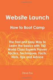 Website Launch How To Boot Camp: The Fast and Easy Way to Learn the Basics with 150 World Class Experts Proven Tactics, Techniques, Facts, Hints, Tips and Advice