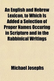 An English and Hebrew Lexicon, to Which Is Added a Selection of Proper Names Occuring in Scripture and in the Rabbinical Writings