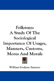 Folkways: A Study Of The Sociological Importance Of Usages, Manners, Customs, Mores And Morals