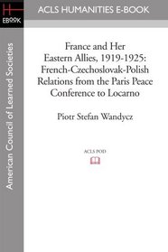 France and Her Eastern Allies, 1919-1925: French-Czechoslovak-Polish Relations from the Paris Peace Conference to Locarno