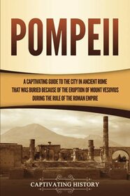Pompeii: A Captivating Guide to the City in Ancient Rome That Was Buried Because of the Eruption of Mount Vesuvius during the Rule of the Roman Empire