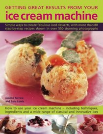 Getting Great Results from Your Ice Cream Machine: Simple Ways To Create Fabulous Iced Desserts, With More Than 80 Step-By-Step Recipes Shown In Over 550 Photographs
