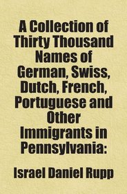 A Collection of Thirty Thousand Names of German, Swiss, Dutch, French, Portuguese and Other Immigrants in Pennsylvania: