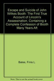 Escape and Suicide of John Wilkes Booth: The First True Account of Lincoln's Assassination, Containing a Complete Confession of Booth Many Years Aft