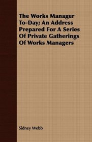 The Works Manager To-Day; An Address Prepared For A Series Of Private Gatherings Of Works Managers