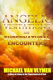 Angelic Visitations and Supernatural Encounters: A Diary of Living in the Supernatural of God