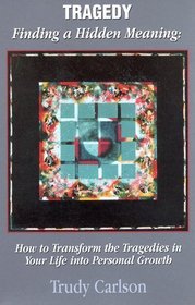 Tragedy: Finding a Hidden Meaning: How to Transform the Tragedies in Your Life into Personal Growth