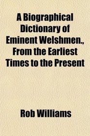 A Biographical Dictionary of Eminent Welshmen., From the Earliest Times to the Present